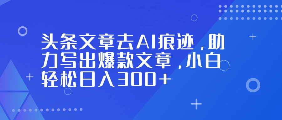 头条文章去 AI 痕迹,助力写出爆款文章,小白轻松日入 300+