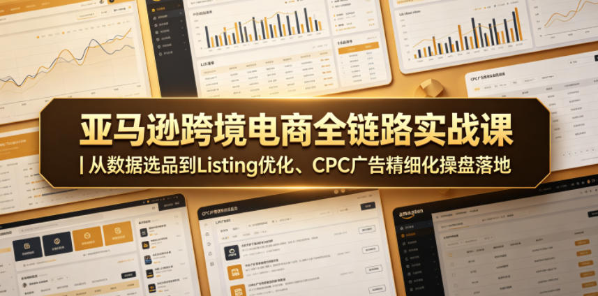 亚马逊跨境电商全链路实战课|从数据选品到Listing优化、CPC广告精细化操盘落地