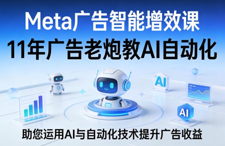 Meta广告智能增效课,11年广告老炮教AI自动化,助您运用AI与自动化技术提升广告收益-百盟网