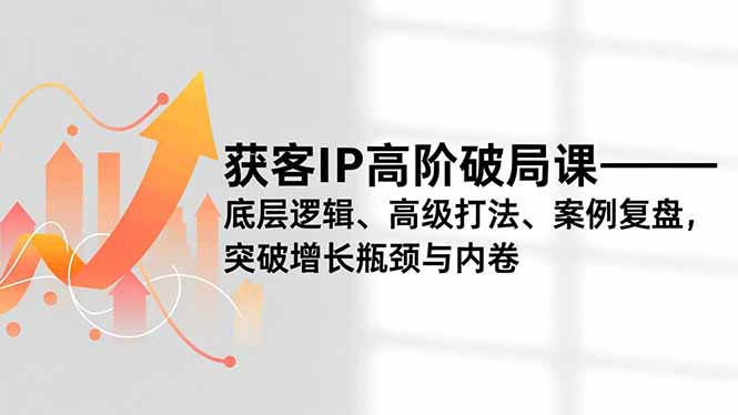 获客IP高阶破局课,底层逻辑、高级打法、案例复盘,突破增长瓶颈与内卷-百盟网