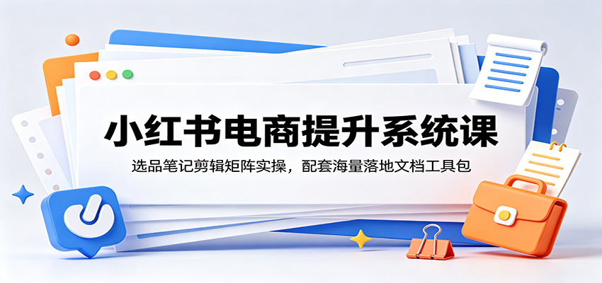 小红书电商提升系统课:选品笔记剪辑矩阵实操,配套海量落地文档工具包-百盟网