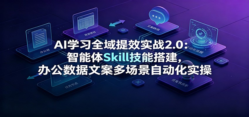 AI学习全域提效实战2.0:智能体Skill技能搭建,办公数据文案多场景自动化实操-百盟网