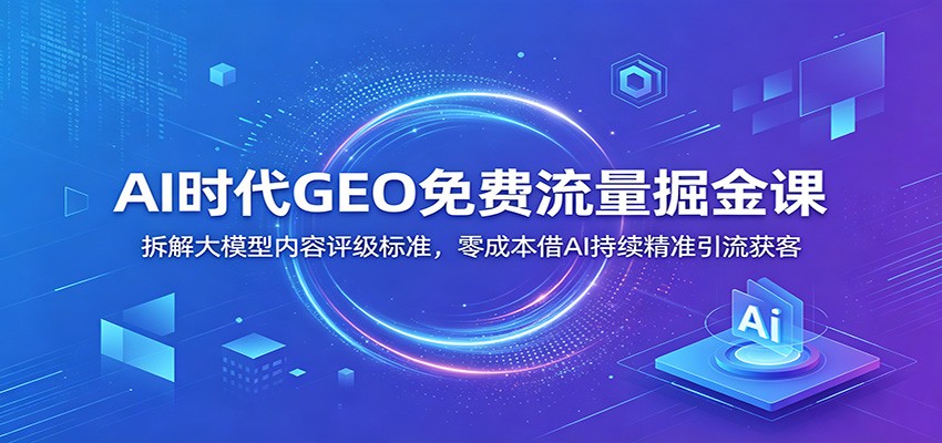 AI时代GEO免费流量掘金课：拆解大模型内容评级标准，零成本借AI持续精准引流获客-百盟网