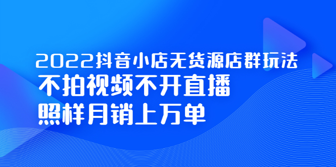 2022抖音小店无货源店群玩法,不拍视频不开直播照样月销上万单-百盟网