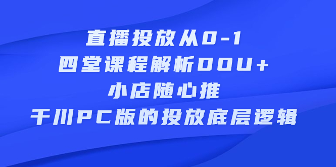 直播投放从0-1,四堂课程解析DOU+、小店随心推、千川PC版的投放底层逻辑-百盟网