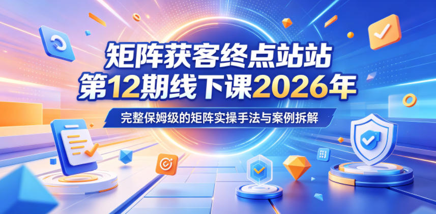 矩阵获客终点站第12期线下课2026年5月22-23号，完整保姆级的矩阵实操手法与案例拆解-百盟网