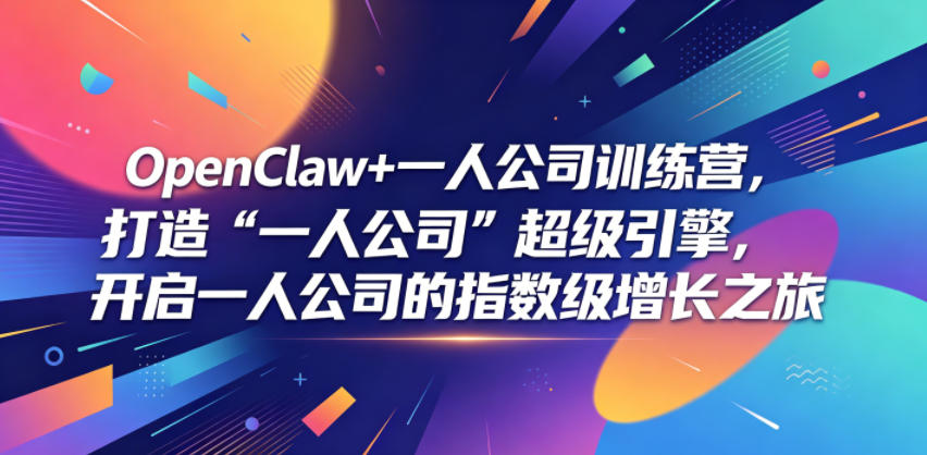 OpenClaw+一人公司训练营,打造“一人公司”超级引擎,开启一人公司的指数级增长之旅