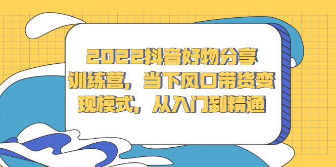 2022抖音好物分享训练营,当下风口带货变现模式,从入门到精通-百盟网