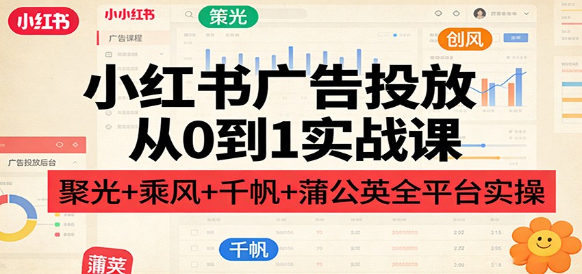 小红书广告投放从0到1实战课:聚光+乘风+千帆+蒲公英全平台实操-百盟网