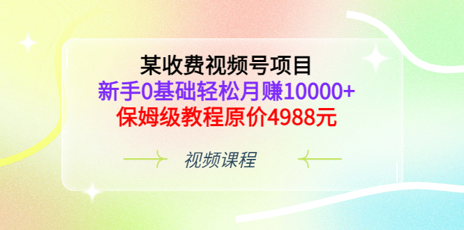 某收费视频号项目,新手0基础轻松月赚10000+,保姆级教程原价4988元-百盟网