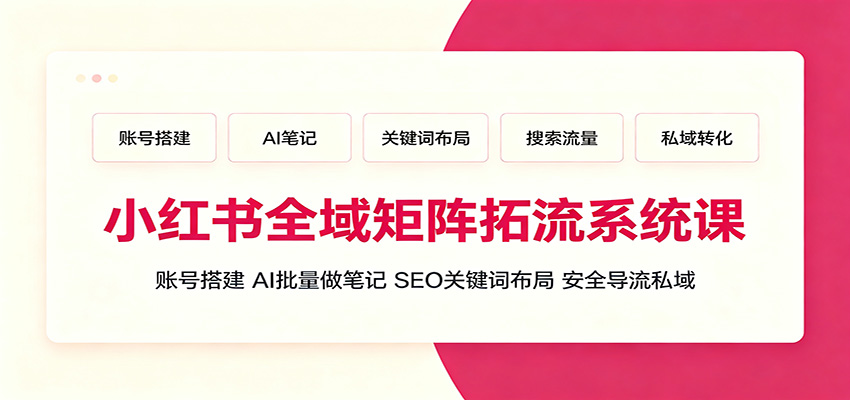 小红书全域矩阵拓流系统课：账号搭建、AI批量做笔记，SEO关键词布局、安全导流私域-百盟网