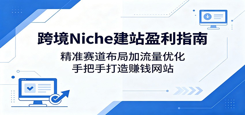 跨境Niche建站盈利指南:精准赛道布局加流量优化,手把手打造赚钱网站-百盟网