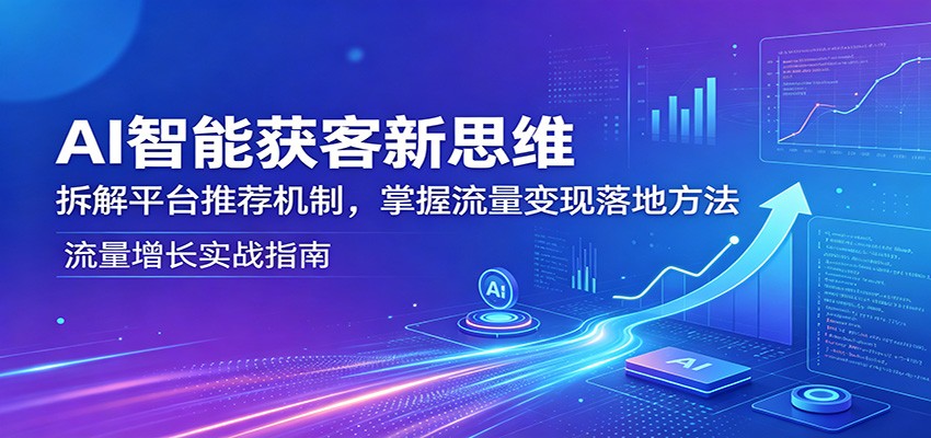 AI智能获客新思维：拆解平台推荐机制，掌握流量变现落地方法-百盟网