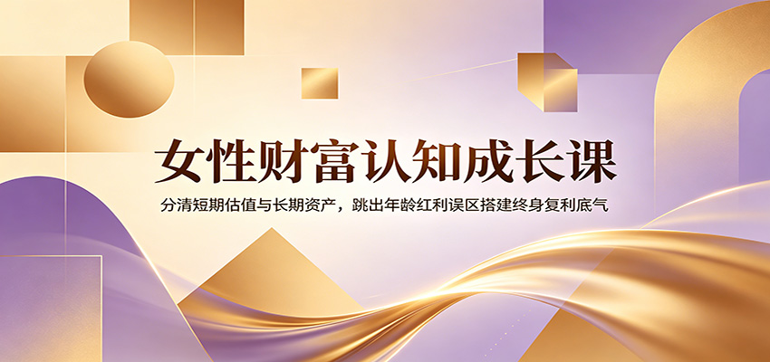 女性财富认知成长课：分清短期估值与长期资产，跳出年龄红利误区搭建终身复利底气-百盟网