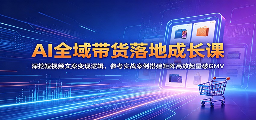 AI全域带货落地成长课：深挖短视频文案变现逻辑，参考实战案例搭建矩阵高效起量破GMV-百盟网