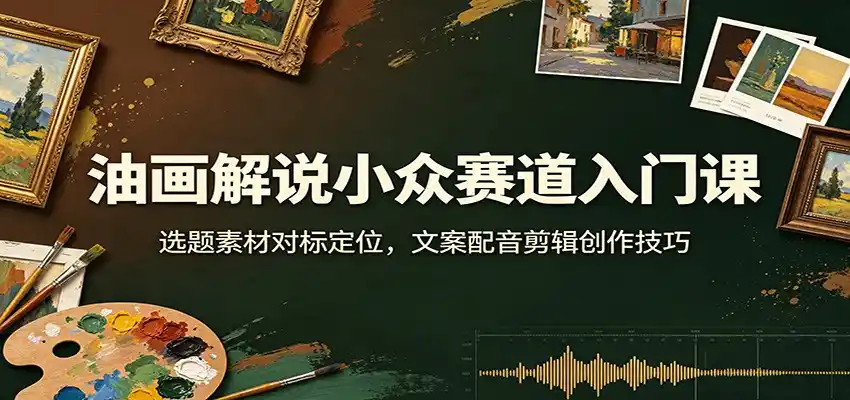 油画解说小众赛道入门课：选题素材对标定位，文案配音剪辑创作技巧-百盟网