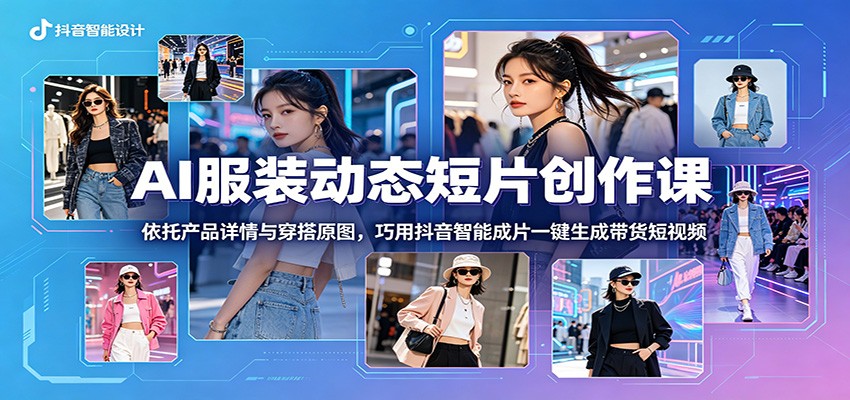 AI服装动态短片创作课:依托产品详情与穿搭原图,巧用抖音智能成片一键生成带货短视频-百盟网