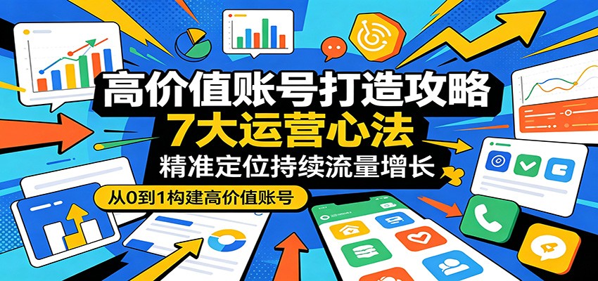 高价值账号打造攻略:7大运营心法,精准定位持续流量增长-百盟网
