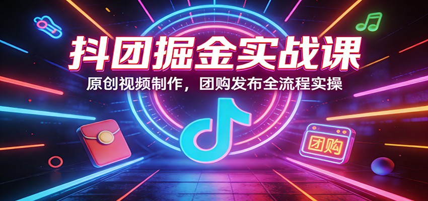 抖团掘金实战课:原创视频制作,团购发布全流程实操-百盟网