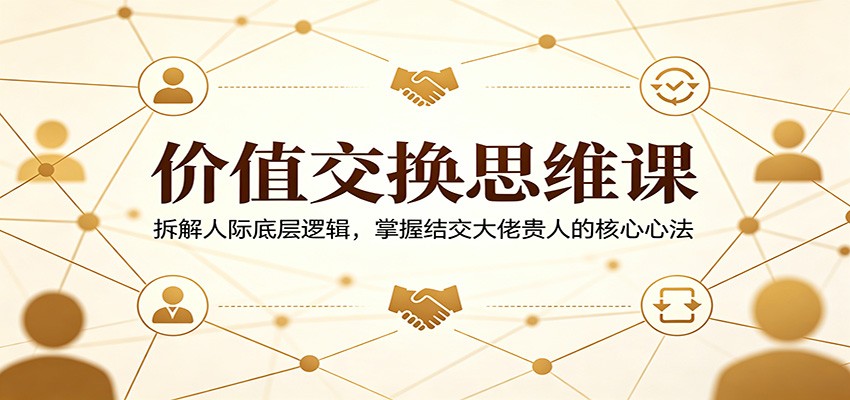 价值交换思维课：拆解人际底层逻辑，掌握结交大佬贵人的核心心法-百盟网