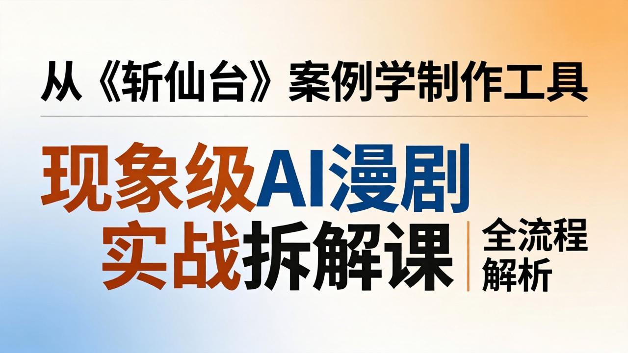 现象级AI漫剧实战拆解课:从《斩仙台》案例学制作工具,漫剧版仿真人版全流程解析-百盟网