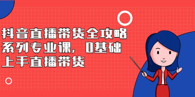 抖音直播带货全攻略系列专业课，0基础上手直播带货-百盟网