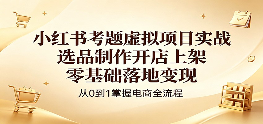 小红书考题虚拟项目实战：选品制作开店上架，零基础落地变现-百盟网