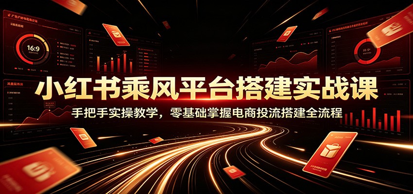 小红书乘风平台搭建实战课:手把手实操教学,零基础掌握电商投流搭建全流程-百盟网