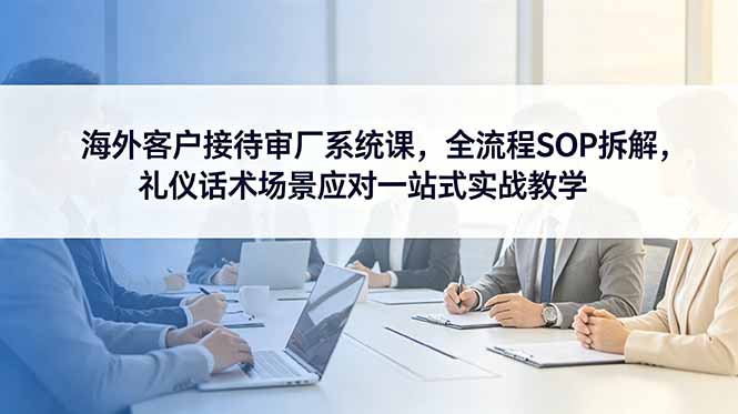 海外客户接待审厂系统课，全流程SOP拆解，礼仪话术场景应对一站式实战教学-百盟网