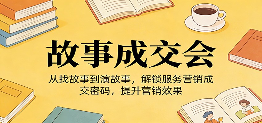 《故事成交会》从找故事到演故事，解锁服务营销成交密码，提升营销效果-百盟网