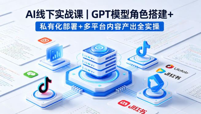AI线下实战课,GPT模型角色搭建+私有化部署+多平台内容产出全实操-百盟网