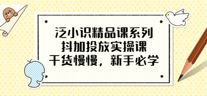 泛小识精品课系列:抖加投放实操课,干货慢慢,新手必学(12节视频课)-百盟网