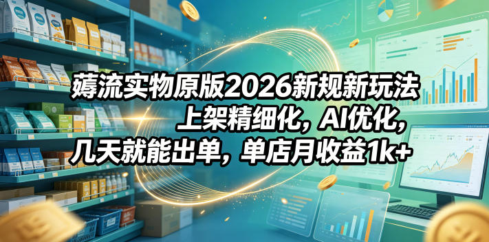 薅流实物原版2026新规新玩法,上架精细化,AI优化,几天就能出单,单店月收益1k+