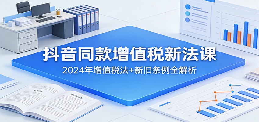 抖音同款增值税新法课：2024年增值税法+新旧条例全解析-百盟网