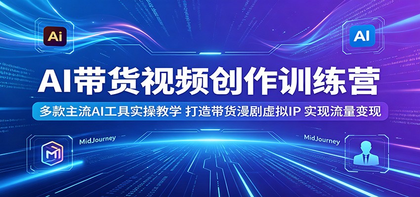 AI带货视频创作训练营：多款主流AI工具实操教学，打造带货漫剧虚拟IP，实现流量变现-百盟网