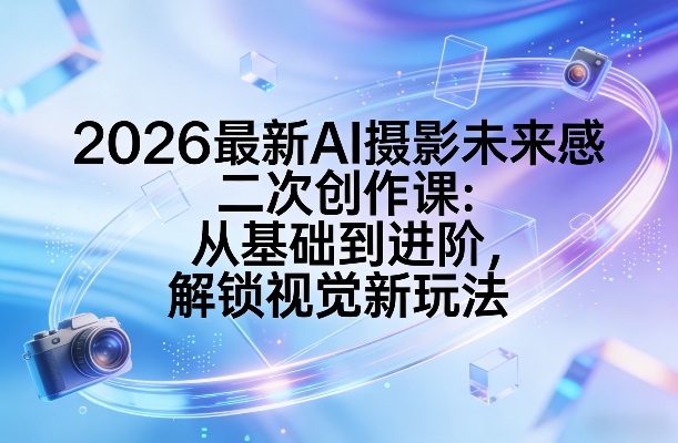2026最新AI摄影未来感二次创作课:从基础到进阶,解锁视觉新玩法-百盟网