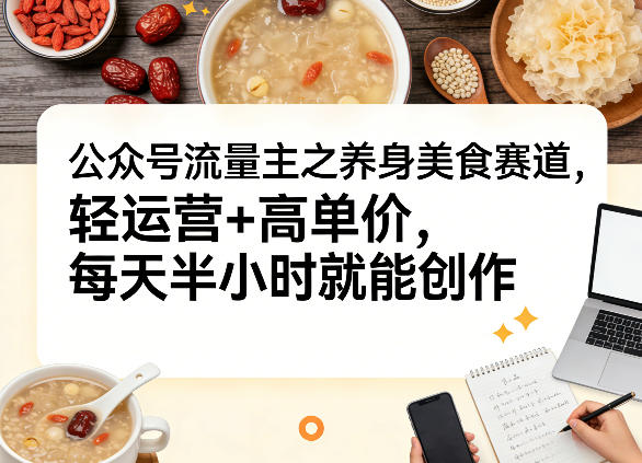 公众号流量主之养身美食赛道，轻运营+高单价，每天半小时就能创作-百盟网