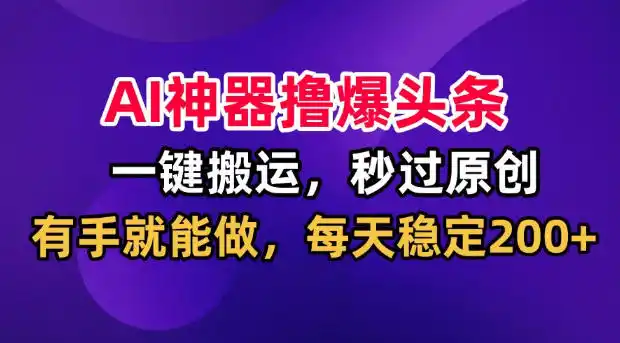 AI神器撸爆头条,一键搬运,秒过原创,有手就能做,每天稳定200+【揭秘】-百盟网