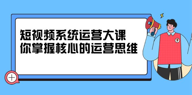 短视频系统运营大课,你掌握核心的运营思维 价值7800元-百盟网