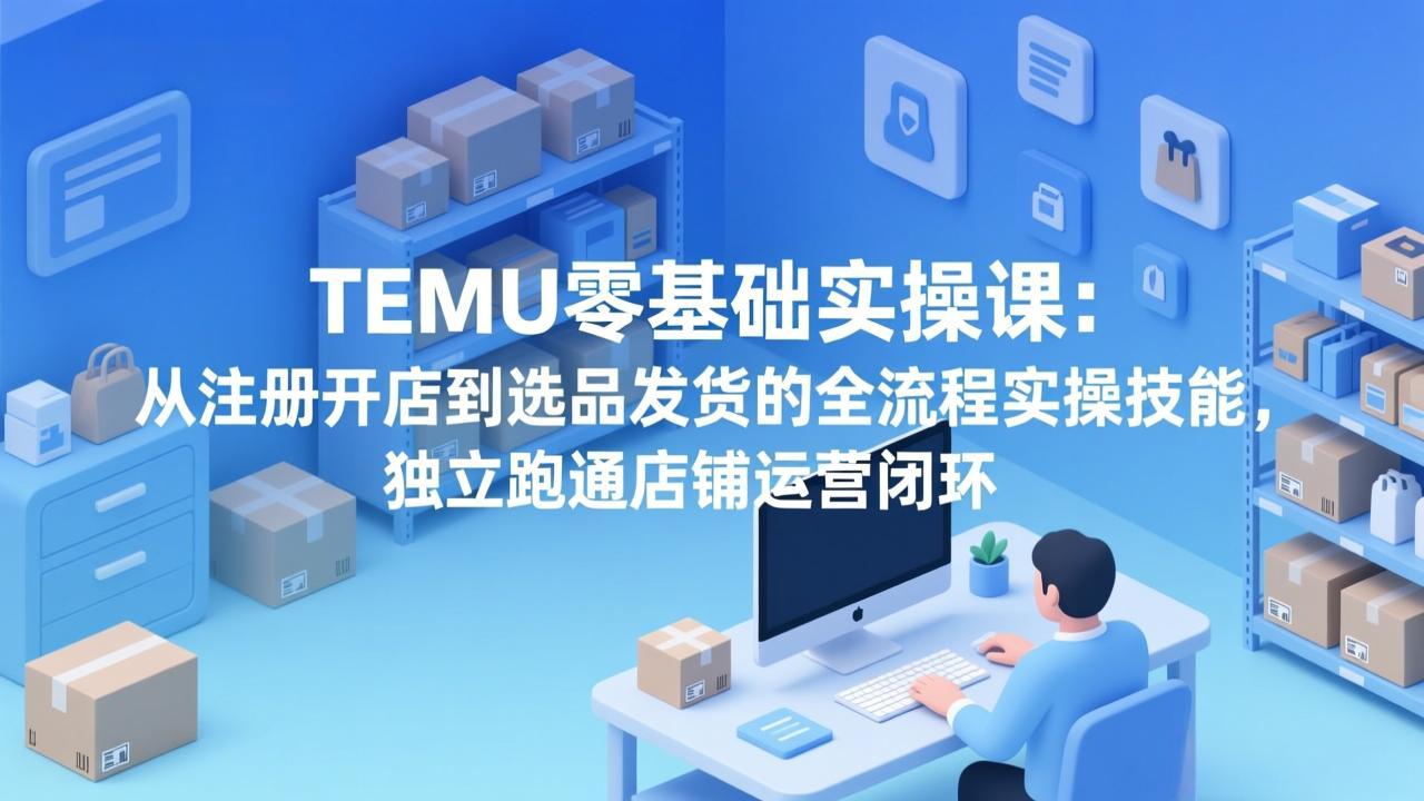 TEMU零基础实操课:从注册开店到选品发货的全流程实操技能,独立跑通店铺运营闭环-百盟网