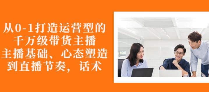 从0-1打造运营型的带货主播:主播基础、心态塑造,能力培养到直播节奏,话术进行全面讲解-百盟网