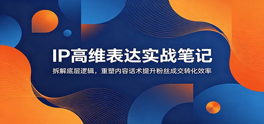 IP高维表达实战笔记：拆解底层逻辑，重塑内容话术提升粉丝成交转化效率-百盟网