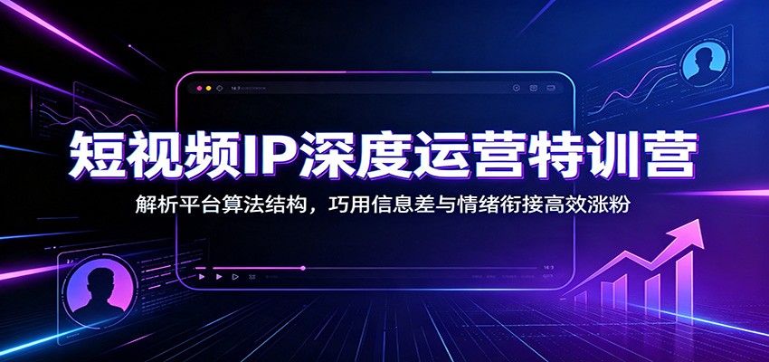 短视频IP深度运营特训营：解析平台算法结构，巧用信息差与情绪衔接高效涨粉-百盟网