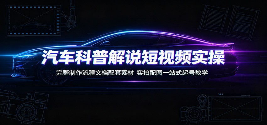 汽车科普解说短视频实操：完整制作流程文档配套素材，实拍配图一站式起号教学-百盟网
