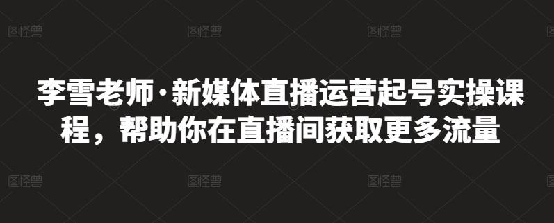 李雪老师·新媒体直播运营起号实操课程,帮助你在直播间获取更多流量-百盟网