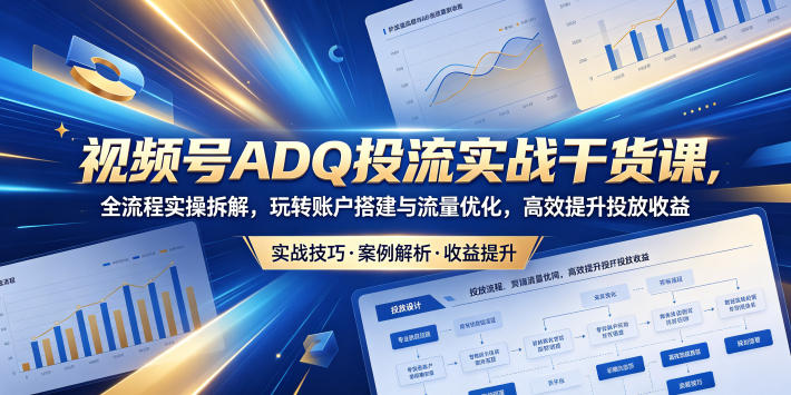 视频号ADQ投流实战干货课,全流程实操拆解,玩转账户搭建与流量优化,高效提升投放收益