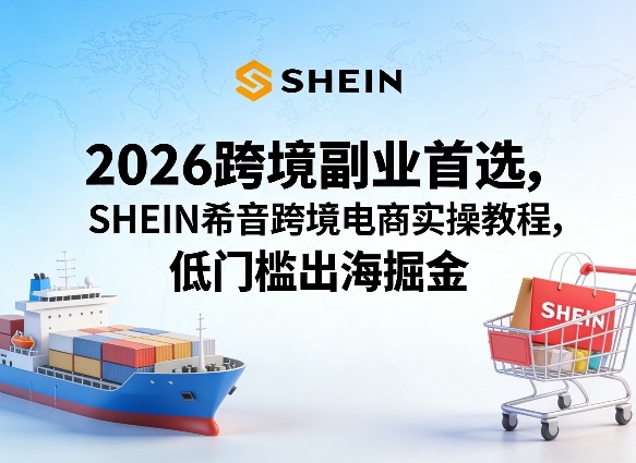 2026跨境副业首选,SHEIN希音跨境电商实操教程,低门槛出海掘金-百盟网