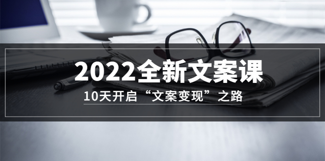 2022全新文案课:10天开启“文案变现”之路~从0基础开始学(价值399)-百盟网