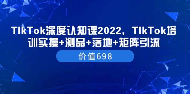 TIkTok深度认知课2022,TIkTok培训实操+测品+落地+矩阵引流(价值698)-百盟网