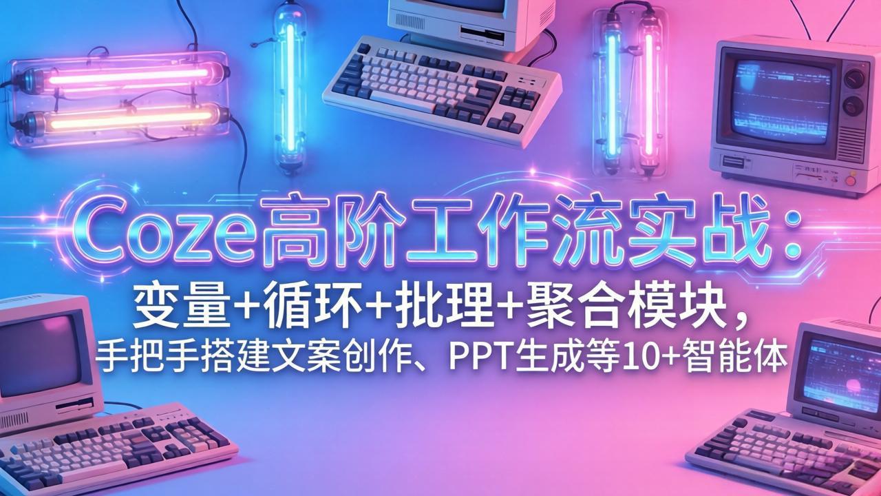 Coze高阶工作流实战:变量+循环+批处理+聚合模块,手把手搭建文案创作、PPT 生成等 10+ 智能体-百盟网